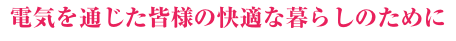 電気を通じた皆様の快適な暮らしのために